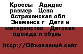 Кроссы  “Адидас“ 30 размер › Цена ­ 600 - Астраханская обл., Знаменск г. Дети и материнство » Детская одежда и обувь   